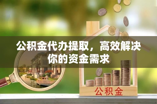重庆公积金代办提取，高效解决你的资金需求