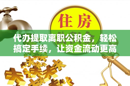 重庆代办提取离职公积金，轻松搞定手续，让资金流动更高效