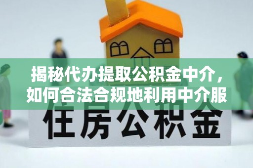 重庆揭秘代办提取公积金中介，如何合法合规地利用中介服务