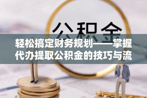 重庆轻松搞定财务规划——掌握代办提取公积金的技巧与流程