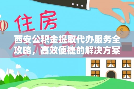 重庆西安公积金提取代办服务全攻略，高效便捷的解决方案