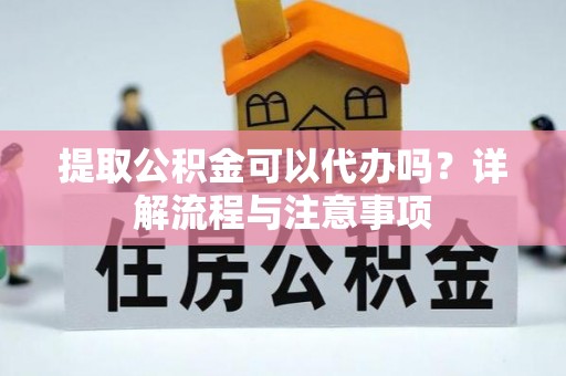 重庆提取公积金可以代办吗？详解流程与注意事项