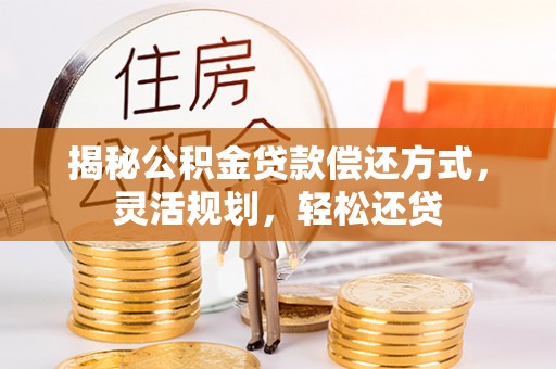 重庆揭秘公积金贷款偿还方式，灵活规划，轻松还贷