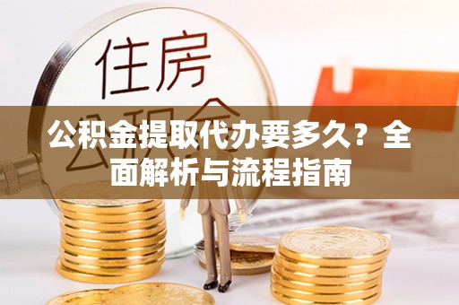 重庆公积金提取代办要多久？全面解析与流程指南