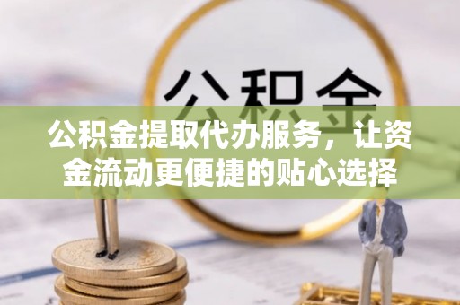 重庆公积金提取代办服务，让资金流动更便捷的贴心选择