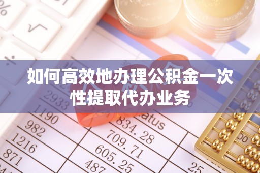 重庆如何高效地办理公积金一次性提取代办业务