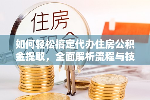 重庆如何轻松搞定代办住房公积金提取，全面解析流程与技巧