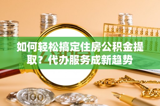 重庆如何轻松搞定住房公积金提取？代办服务成新趋势