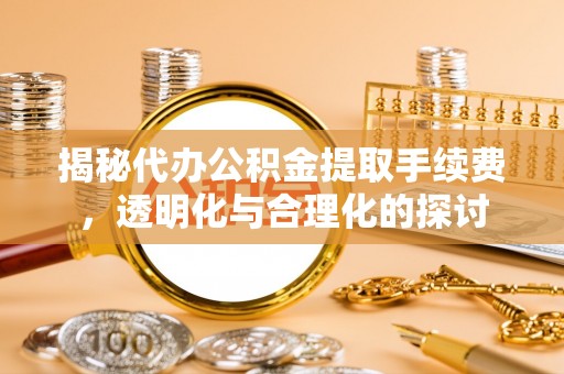 重庆揭秘代办公积金提取手续费，透明化与合理化的探讨