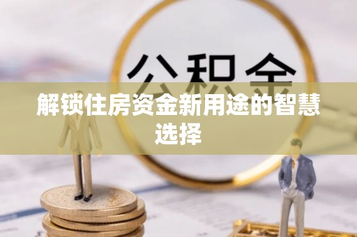 重庆解锁住房资金新用途的智慧选择