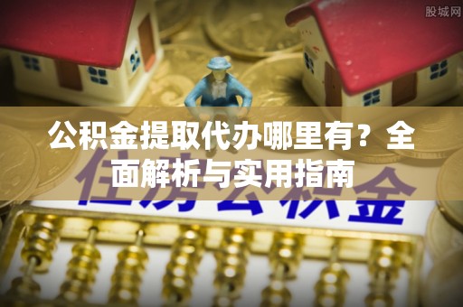 重庆公积金提取代办哪里有？全面解析与实用指南