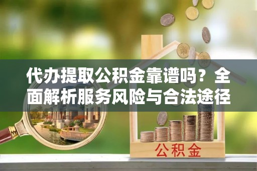 重庆代办提取公积金靠谱吗？全面解析服务风险与合法途径