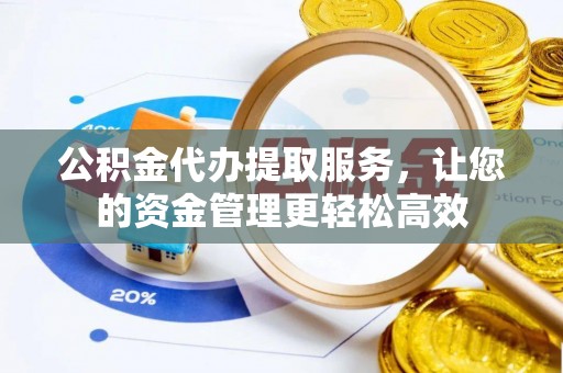 重庆公积金代办提取服务，让您的资金管理更轻松高效