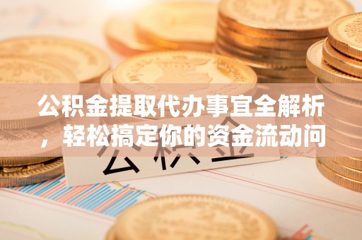重庆公积金提取代办事宜全解析，轻松搞定你的资金流动问题