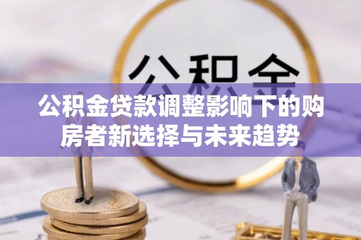 重庆公积金贷款调整影响下的购房者新选择与未来趋势
