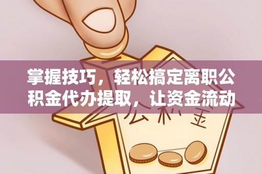 重庆掌握技巧，轻松搞定离职公积金代办提取，让资金流动更便捷