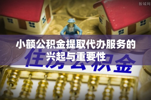 重庆小额公积金提取代办服务的兴起与重要性