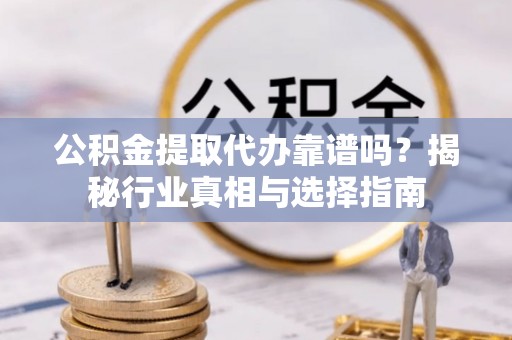 重庆公积金提取代办靠谱吗？揭秘行业真相与选择指南