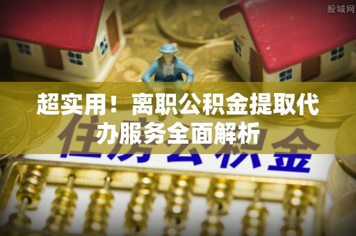 重庆超实用！离职公积金提取代办服务全面解析