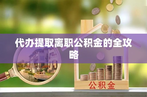 重庆代办提取离职公积金的全攻略
