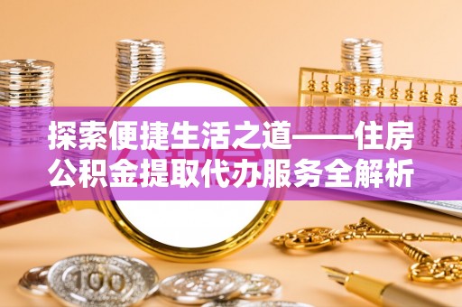 重庆探索便捷生活之道——住房公积金提取代办服务全解析