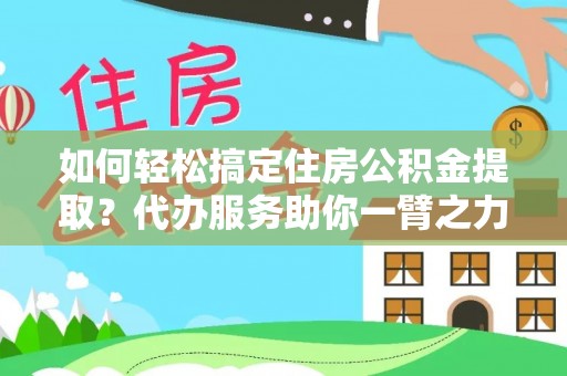 重庆如何轻松搞定住房公积金提取？代办服务助你一臂之力