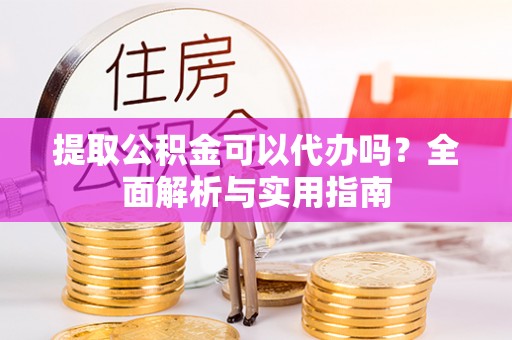 重庆提取公积金可以代办吗？全面解析与实用指南