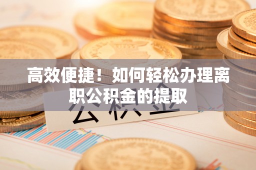 重庆高效便捷！如何轻松办理离职公积金的提取