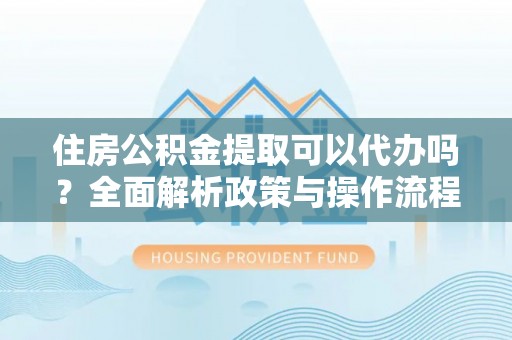 重庆住房公积金提取可以代办吗？全面解析政策与操作流程