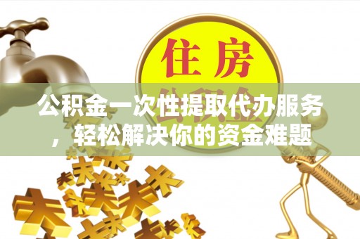 重庆公积金一次性提取代办服务，轻松解决你的资金难题