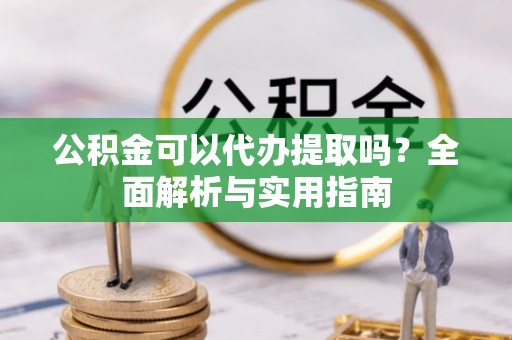 重庆公积金可以代办提取吗？全面解析与实用指南