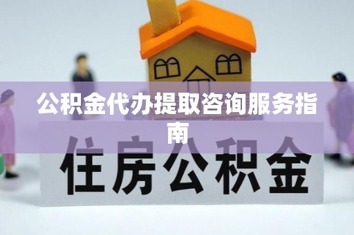 重庆公积金代办提取咨询服务指南