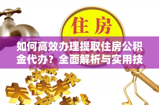 重庆如何高效办理提取住房公积金代办？全面解析与实用技巧