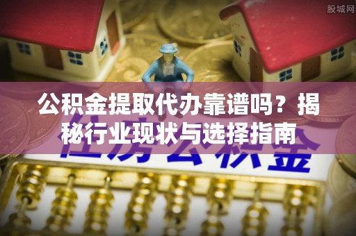 重庆公积金提取代办靠谱吗？揭秘行业现状与选择指南