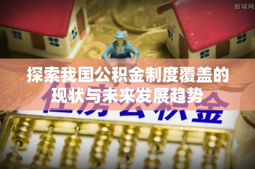 重庆探索我国公积金制度覆盖的现状与未来发展趋势