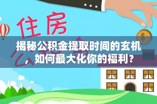 重庆揭秘公积金提取时间的玄机，如何最大化你的福利？
