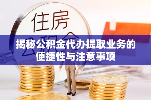 重庆揭秘公积金代办提取业务的便捷性与注意事项