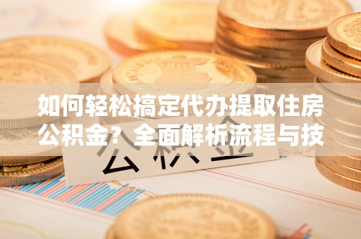 重庆如何轻松搞定代办提取住房公积金？全面解析流程与技巧
