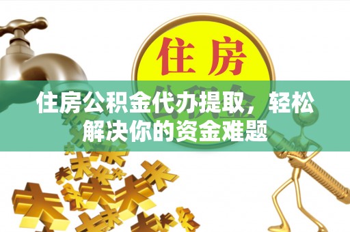 重庆住房公积金代办提取，轻松解决你的资金难题