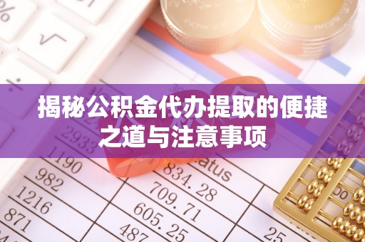 重庆揭秘公积金代办提取的便捷之道与注意事项