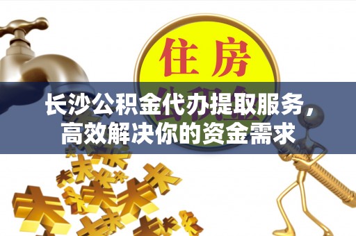 重庆长沙公积金代办提取服务，高效解决你的资金需求