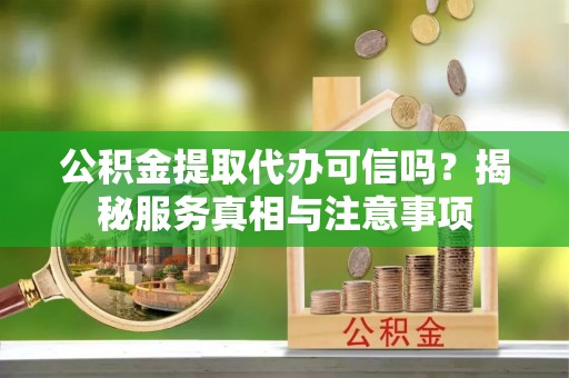 重庆公积金提取代办可信吗？揭秘服务真相与注意事项