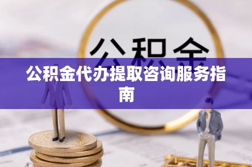 重庆公积金代办提取咨询服务指南