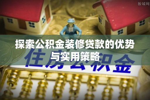 重庆探索公积金装修贷款的优势与实用策略