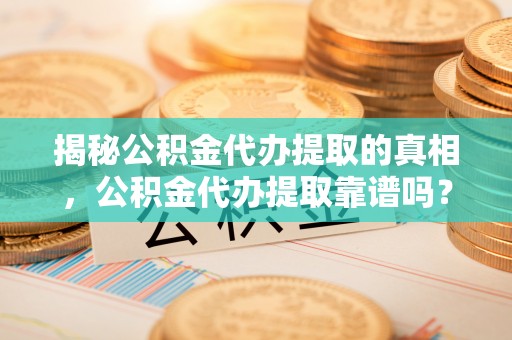 重庆揭秘公积金代办提取的真相，公积金代办提取靠谱吗？
