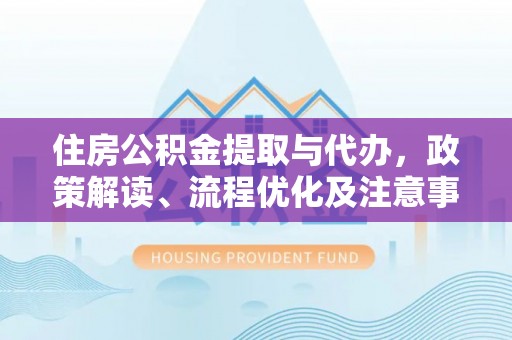 重庆住房公积金提取与代办，政策解读、流程优化及注意事项