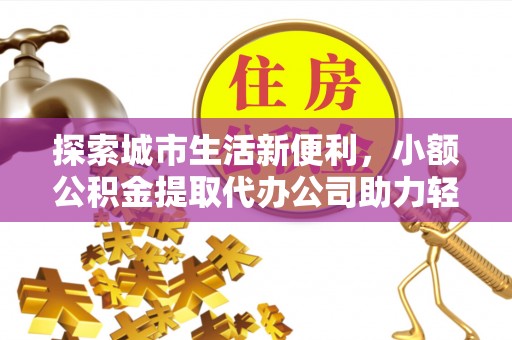 重庆探索城市生活新便利，小额公积金提取代办公司助力轻松理财