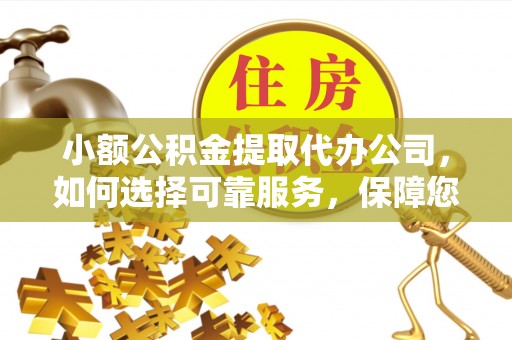 重庆小额公积金提取代办公司，如何选择可靠服务，保障您的资金安全
