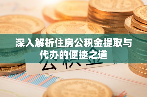重庆深入解析住房公积金提取与代办的便捷之道