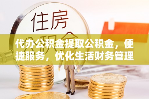 重庆代办公积金提取公积金，便捷服务，优化生活财务管理